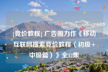 [竞价教程] 广告圈力作《移动互联网搜索竞价教程（初级+中级篇）》全12集