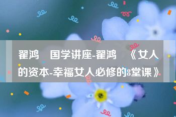 翟鸿燊国学讲座-翟鸿燊《女人的资本-幸福女人必修的8堂课》