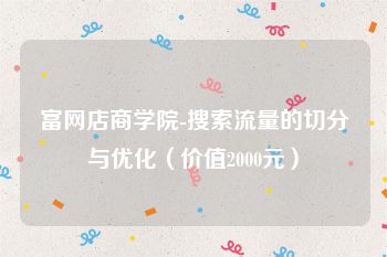 富网店商学院-搜索流量的切分与优化（价值2000元）