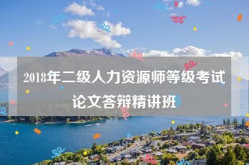 2018年二级人力资源师等级考试论文答辩精讲班