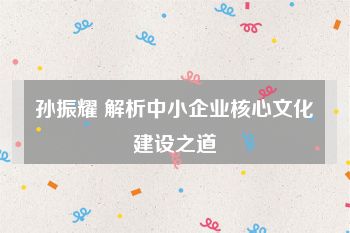 孙振耀 解析中小企业核心文化建设之道