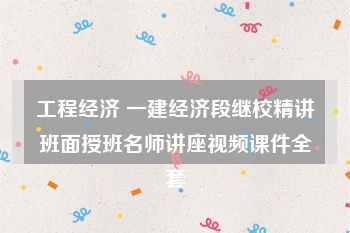 工程经济 一建经济段继校精讲班面授班名师讲座视频课件全套