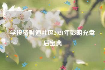 学投资财道社区2021年彭明允盘后宝典