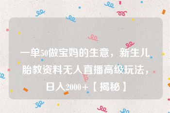 一单50做宝妈的生意，新生儿胎教资料无人直播高级玩法，日入2000+【揭秘】