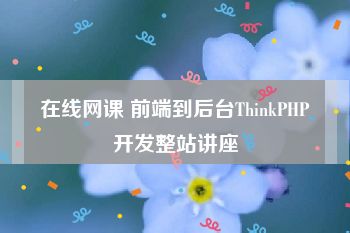 在线网课 前端到后台ThinkPHP开发整站讲座