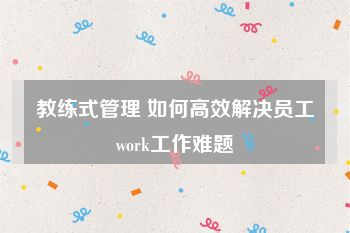 教练式管理 如何高效解决员工work工作难题