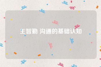 王智勤 沟通的基础认知