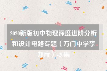 2020新版初中物理深度进阶分析和设计电路专题（万门中学李邦彦）-20集