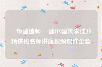 一级建造师 一建HX建筑李佳升精讲班名师讲座视频课件全套