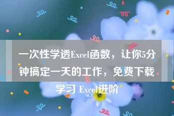 一次性学透Excel函数，让你5分钟搞定一天的工作，免费下载学习 Excel进阶