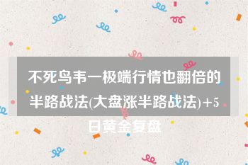 不死鸟韦一极端行情也翻倍的半路战法(大盘涨半路战法)+5日黄金复盘