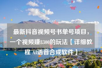 最新抖音视频号书单号项目，一个视频赚8300的玩法【详细教程 AI语音合成软件】