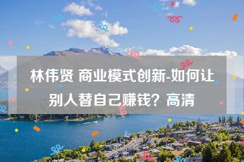 林伟贤 商业模式创新-如何让别人替自己赚钱？高清