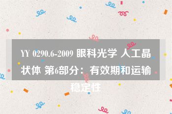 YY 0290.6-2009 眼科光学 人工晶状体 第6部分：有效期和运输稳定性