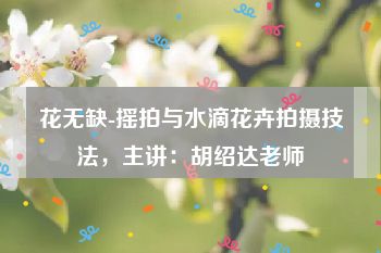 花无缺-摇拍与水滴花卉拍摄技法，主讲：胡绍达老师