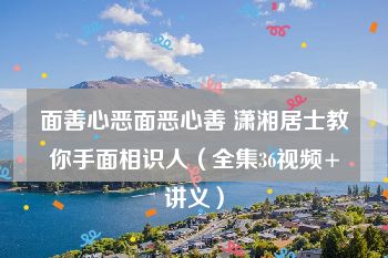 面善心恶面恶心善 潇湘居士教你手面相识人（全集36视频+讲义）
