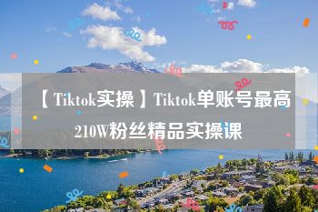 【Tiktok实操】Tiktok单账号最高210W粉丝精品实操课