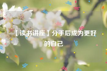 【读书讲座】分手后成为更好的自己