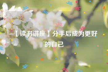 【读书讲座】分手后成为更好的自己