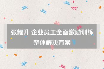 张耀升 企业员工全面激励训练整体解决方案