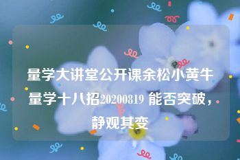 量学大讲堂公开课余松小黄牛量学十八招20200819 能否突破，静观其变