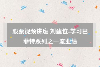 股票视频讲座 刘建位-学习巴菲特系列之一流业绩