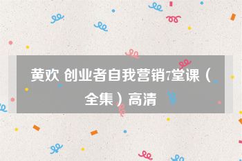 黄欢 创业者自我营销7堂课（全集）高清