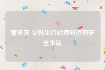 曹贤龙 女性出行必须知道的安全事项