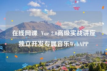 在线网课  Vue 2.0高级实战讲座独立开发专属音乐WebAPP