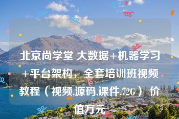 北京尚学堂 大数据+机器学习+平台架构，全套培训班视频教程（视频,源码,课件,72G） 价值万元