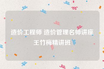 造价工程师 造价管理名师讲座王竹梅精讲班