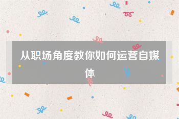 从职场角度教你如何运营自媒体