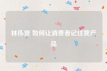 林伟贤 如何让消费者记住我产品