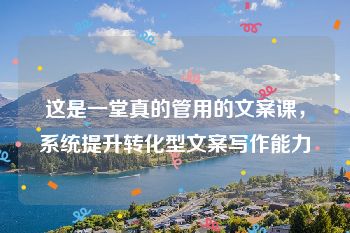 这是一堂真的管用的文案课，系统提升转化型文案写作能力