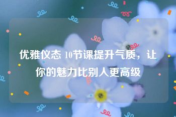 优雅仪态 10节课提升气质，让你的魅力比别人更高级