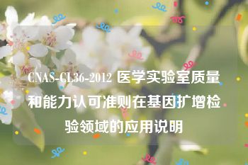 CNAS-CL36-2012 医学实验室质量和能力认可准则在基因扩增检验领域的应用说明