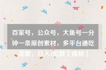 百家号，公众号，大鱼号一分钟一条原创素材，多平台通吃流量，日入4位数【揭秘】