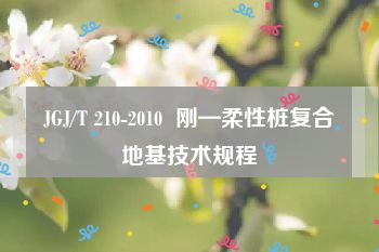 JGJ/T 210-2010  刚—柔性桩复合地基技术规程