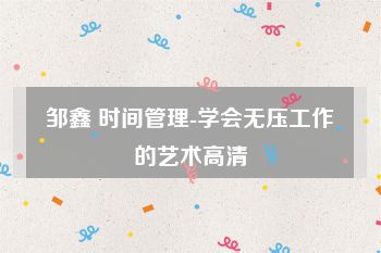 邹鑫 时间管理-学会无压工作的艺术高清