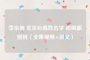 李宗驹 玄宗心易姓名学 初级面授班（全集视频+讲义）