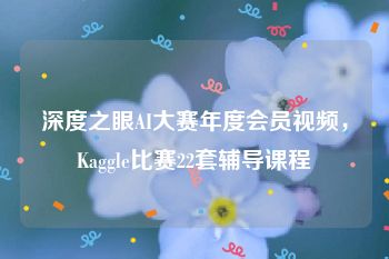 深度之眼AI大赛年度会员视频，Kaggle比赛22套辅导课程