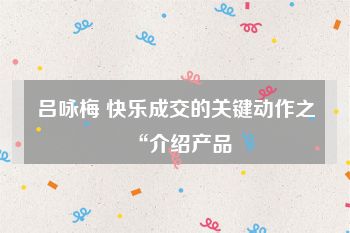 吕咏梅 快乐成交的关键动作之“介绍产品