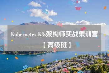 Kubernetes K8s架构师实战集训营【高级班】