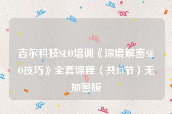 吉尔科技SEO培训《深度解密SEO技巧》全套课程（共13节）无加密版