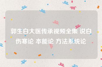 郭生白大医传承视频全集 说白伤寒论 本能论 方法系统论