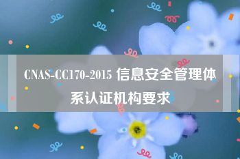 CNAS-CC170-2015 信息安全管理体系认证机构要求