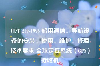 JT/T 219-1996 船用通信、导航设备的安装、使用、维护、修理技术要求 全球定位系统（GPS）接收机