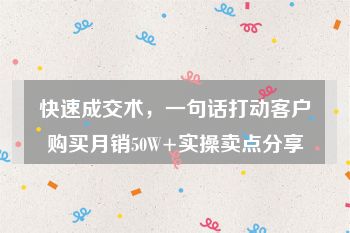 快速成交术，一句话打动客户购买月销50W+实操卖点分享