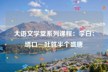 大语文学堂系列课程：李白：绣口一吐就半个盛唐
