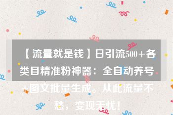 【流量就是钱】日引流500+各类目精准粉神器：全自动养号+图文批量生成。从此流量不愁，变现无忧！